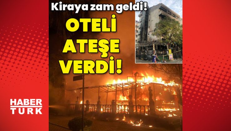 Kiraya zam geldi! Oteli ateşe verdi!