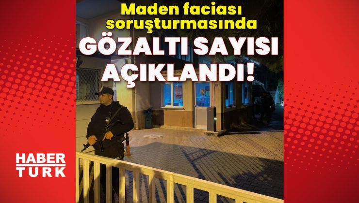 Maden faciası soruşturmasında gözaltı sayısı açıklandı!