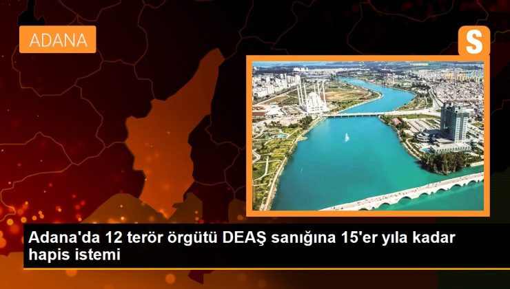 Adana’da 12 terör örgütü DEAŞ sanığına 15’er yıla kadar mahpus istemi