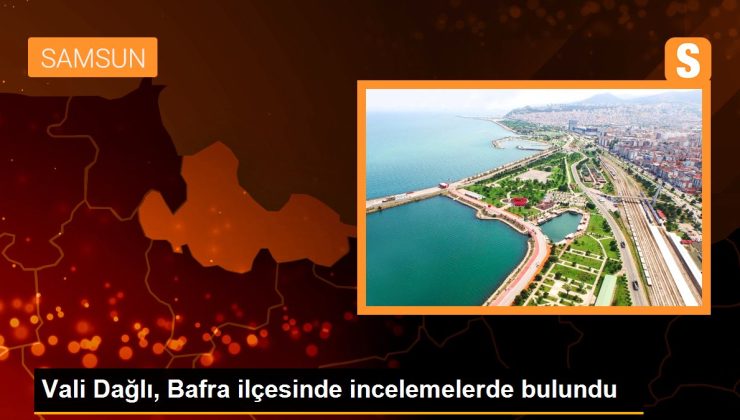 Vali Dağlı, Bafra ilçesinde incelemelerde bulundu